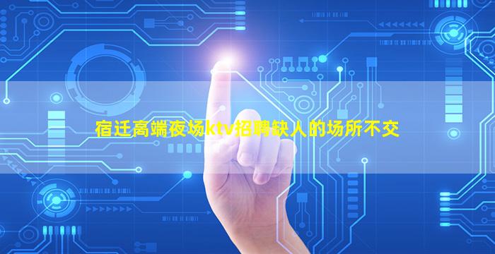 宿迁高端夜场ktv招聘缺人的场所不交