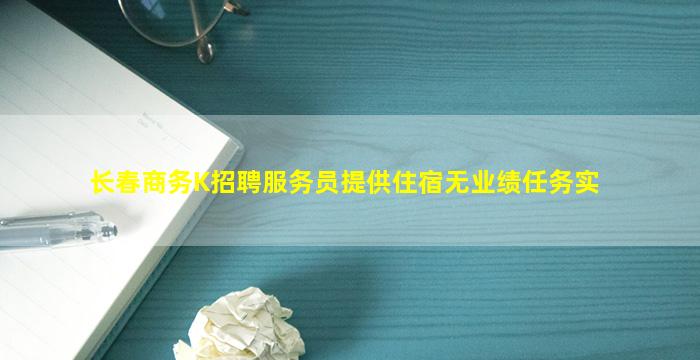 长春商务K招聘服务员提供住宿无业绩任务实